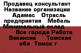 Продавец-консультант › Название организации ­ Адамас › Отрасль предприятия ­ Мебель › Минимальный оклад ­ 26 000 - Все города Работа » Вакансии   . Томская обл.,Томск г.